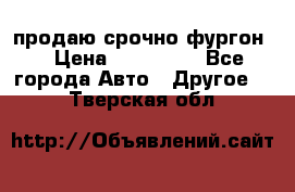 продаю срочно фургон  › Цена ­ 170 000 - Все города Авто » Другое   . Тверская обл.